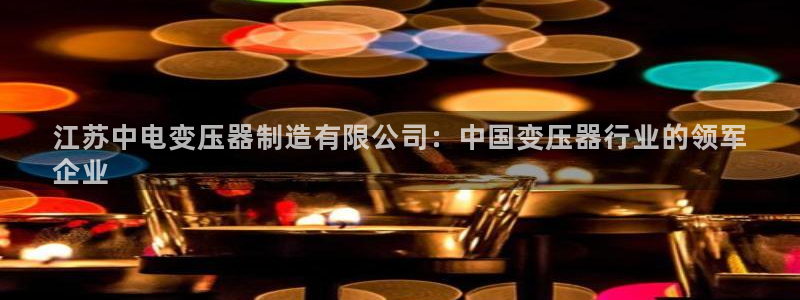 彩神正规吗：江苏中电变压器制造有限公司：中国变压器行业的领军
企业