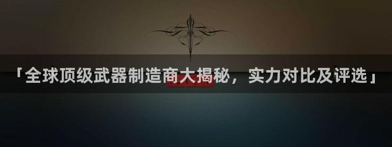 所有彩神购买首页都一样吗：「全球顶级武器制造商大揭秘，实力对比及评选」