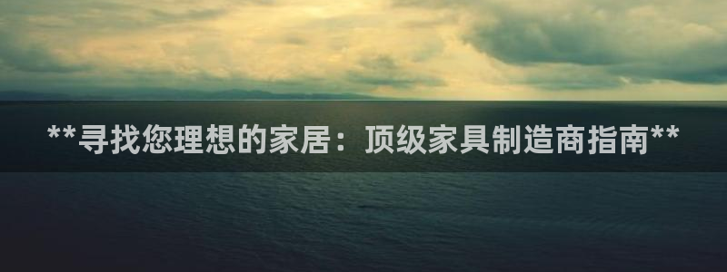 新版彩神v8登录：**寻找您理想的家居：顶级家具制造商指南**
