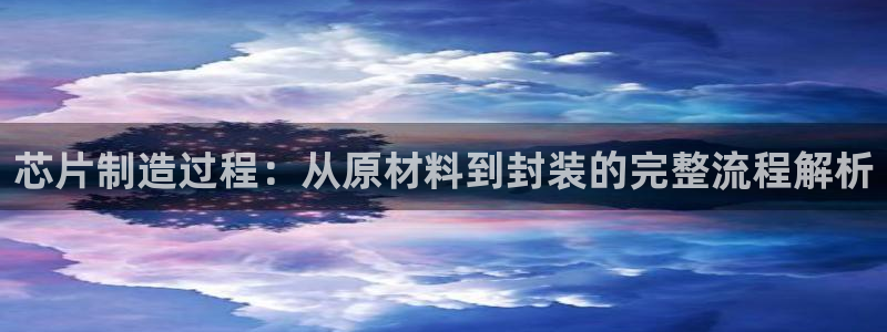 彩神网官网登录：芯片制造过程：从原材料到封装的完整流程解析