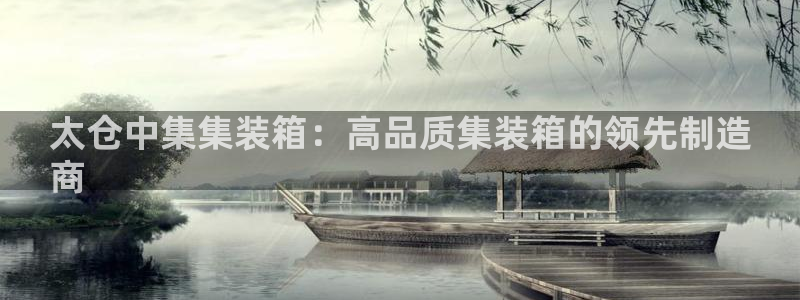 彩神平台是真的吗：太仓中集集装箱：高品质集装箱的领先制造
商