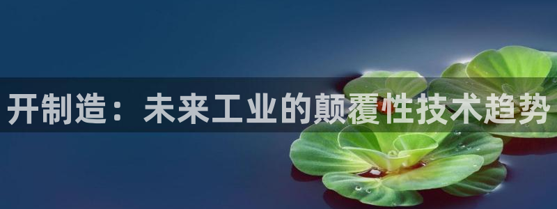 彩神8官网版是正规的吗：开制造：未来工业的颠覆性技术趋势