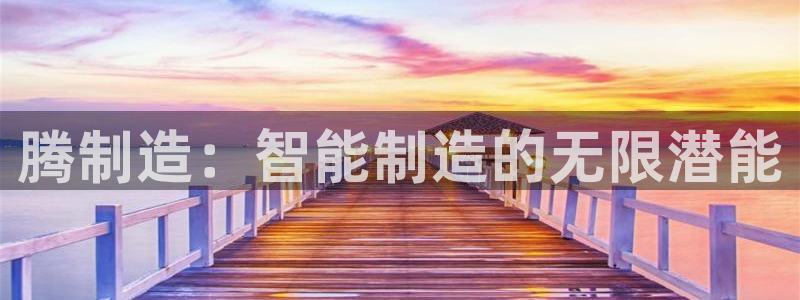 彩神vllⅰ购彩大厅：腾制造：智能制造的无限潜能