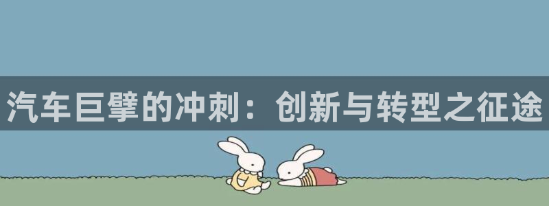 彩神官方网站登录是多少：汽车巨擘的冲刺：创新与转型之征途