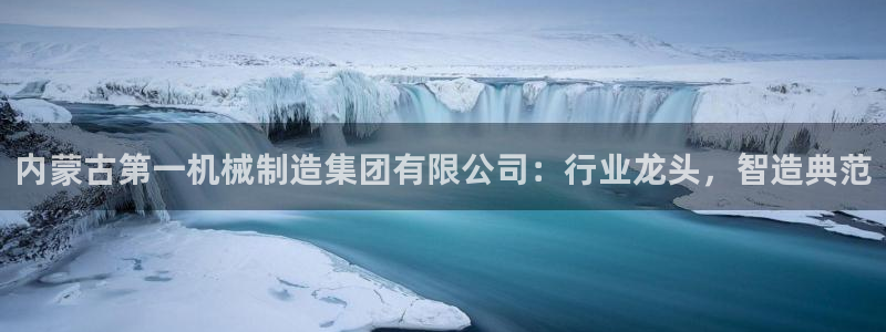 彩神V8有限公司：内蒙古第一机械制造集团有限公司：行业龙头，智造典范