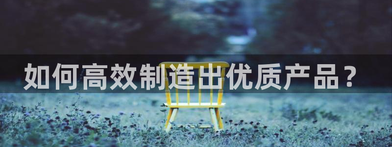 彩神网官网登录：如何高效制造出优质产品？