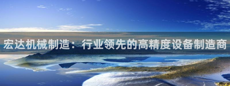 彩神是怎样一个平台赚钱的：宏达机械制造：行业领先的高精度设备制造商