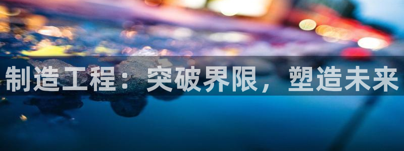 彩神v8是真的挣钱吗安全吗：制造工程：突破界限，塑造未来