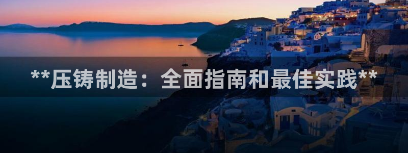 彩神8下载安卓版-彩神8(可提现)官网版1.0.0：**压铸制造：全面指南和最佳实践**