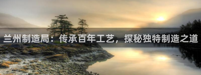 彩神广告有限公司：兰州制造局：传承百年工艺，探秘独特制造之道