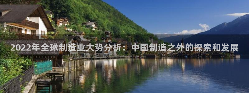 彩神vllⅰ购彩大厅：2022年全球制造业大势分析：中国制造之外的探索和发展