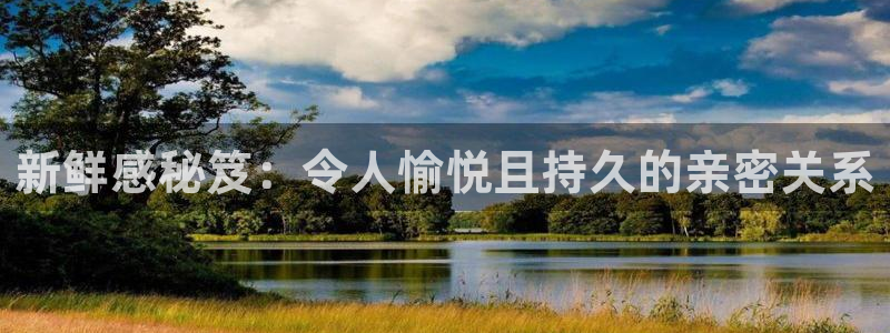 彩神v8客户端：新鲜感秘笈：令人愉悦且持久的亲密关系
