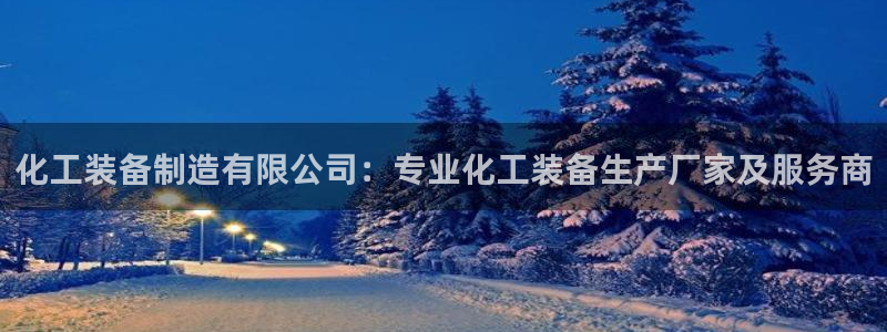 彩神vll购彩大厅：化工装备制造有限公司：专业化工装备生产厂家及服务商
