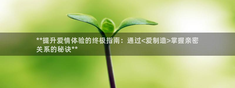 彩神vll购彩大厅：**提升爱情体验的终极指南：通过<爱制造