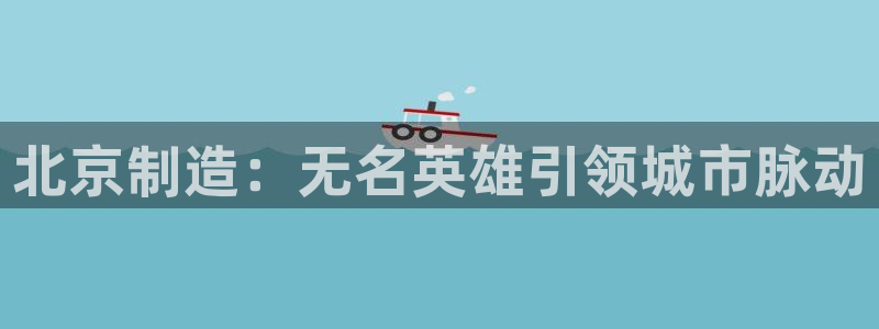 彩神v网赌软件下载：北京制造：无名英雄引领城市脉动