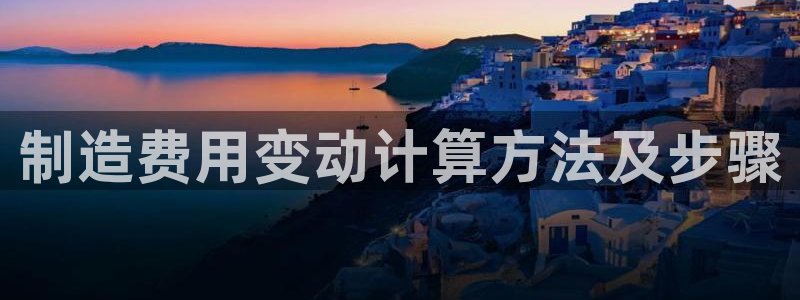 彩神v8购彩大厅登：制造费用变动计算方法及步骤