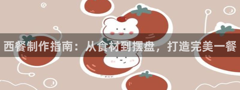 彩神正规吗：西餐制作指南：从食材到摆盘，打造完美一餐