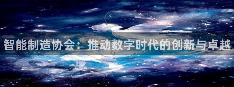 彩神v8手机客户端下载：智能制造协会：推动数字时代的创新与卓
