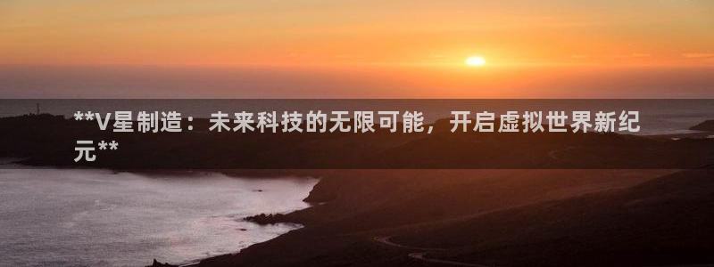 彩神vll官网-最新版app下载：**V星制造：未来科技的无限可能，开启虚拟世界新纪
元**