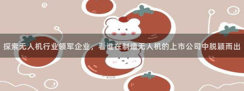 彩神v破解版：探索无人机行业领军企业，看谁在制造无人机的上市公司中脱颖而出