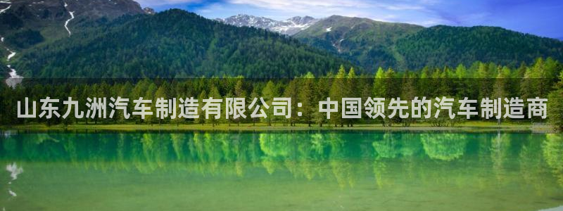 彩神vii购彩l心：山东九洲汽车制造有限公司：中国领先的汽车制造商