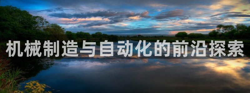 彩神平台之间是什么关系：机械制造与自动化的前沿探索