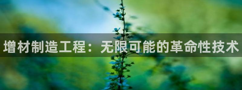 彩神V集团有限公司：增材制造工程：无限可能的革命性技术
