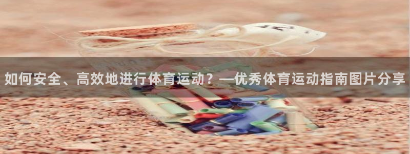 菲律宾ug环球官网：如何安全、高效地进行体育运动？—优秀体育运动指南图片分享