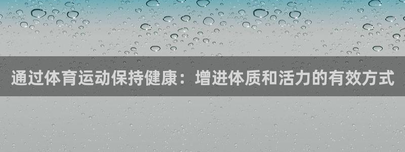 ug环球官网注册：通过体育运动保持健康：增进体质和活力的有效方式