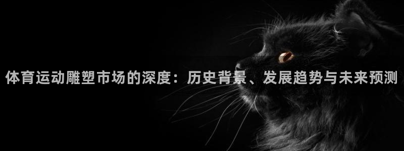 菲律宾ug环球官网：体育运动雕塑市场的深度：历史背景、发展趋势与未来预测