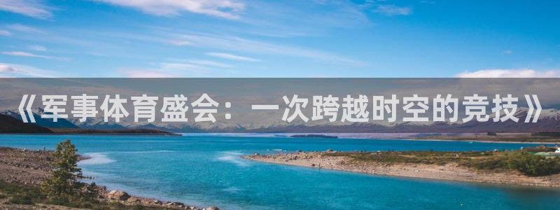 ug环球官网登录入口：《军事体育盛会：一次跨越时空的竞技》
