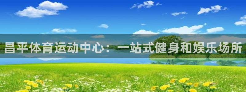 ug环球官网登录入口：昌平体育运动中心：一站式健身和娱乐场所