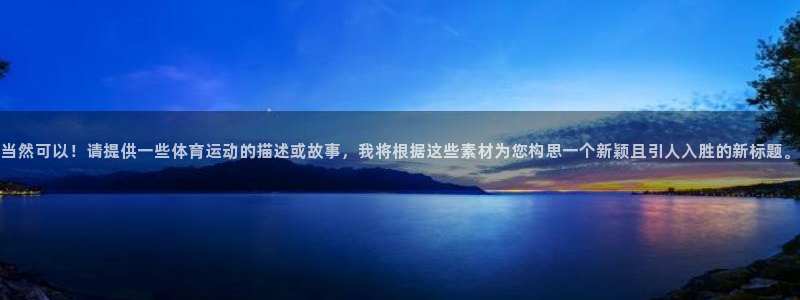 菲律宾ug环球官网：当然可以！请提供一些体育运动的描述或故事，我将根据这些素材为您构思一个新颖且引人入胜的新标题。