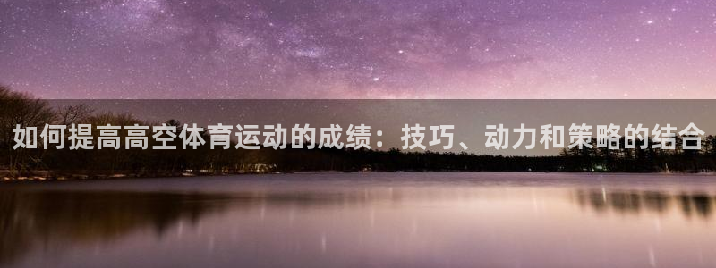 ug环球官网登录入口：如何提高高空体育运动的成绩：技巧、动力和策略的结合