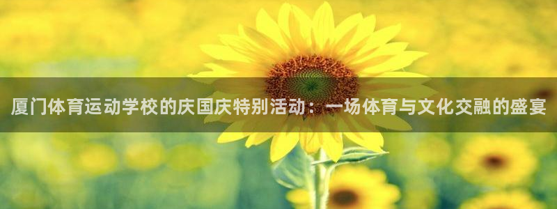 ug环球官网：厦门体育运动学校的庆国庆特别活动：一场体育与文化交融的盛宴