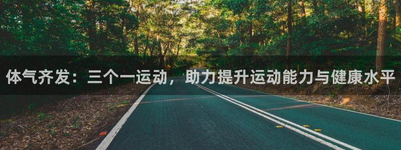 ug环球官网登录入口：体气齐发：三个一运动，助力提升运动能力与健康水平
