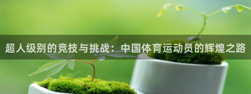 ug环球官网：超人级别的竞技与挑战：中国体育运动员的辉煌之路