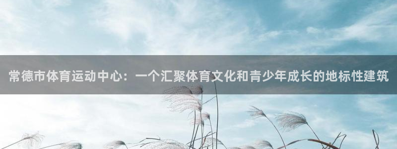 ug环球官网：常德市体育运动中心：一个汇聚体育文化和青少年成长的地标性建筑