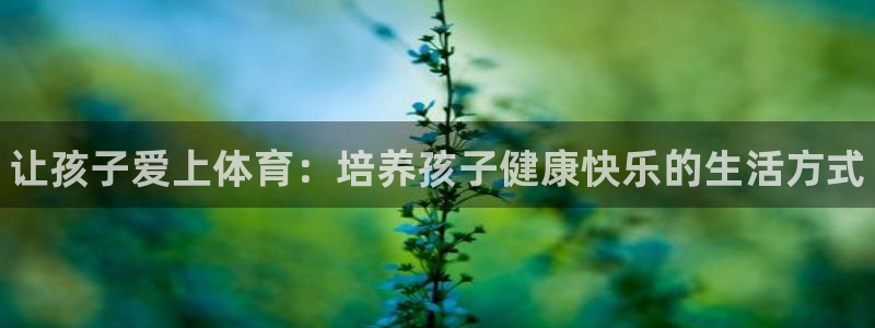 ug环球官网：让孩子爱上体育：培养孩子健康快乐的生活方式