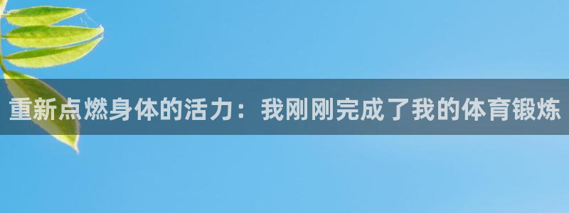 ug环球官网登录入口：重新点燃身体的活力：我刚刚完成了我的体育锻炼