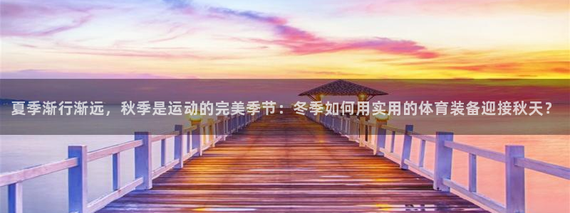 ug环球官网登录入口：夏季渐行渐远，秋季是运动的完美季节：冬季如何用实用的体育装备迎接秋天？