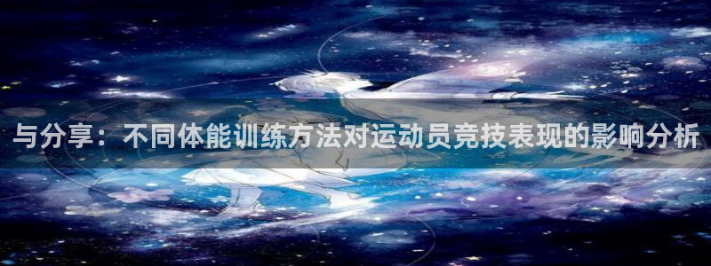 ug环球官网：与分享：不同体能训练方法对运动员竞技表现的影响分析