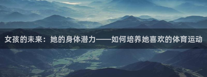 ug环球官网：女孩的未来：她的身体潜力——如何培养她喜欢的体育运动